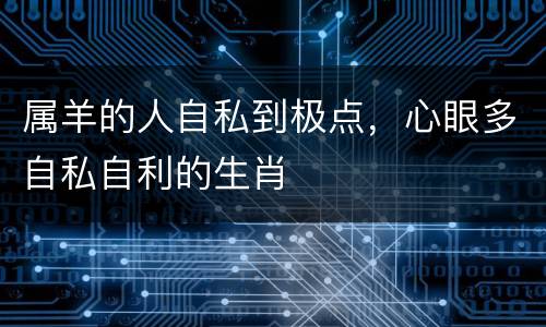 属羊的人自私到极点，心眼多自私自利的生肖
