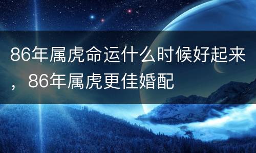 86年属虎命运什么时候好起来，86年属虎更佳婚配
