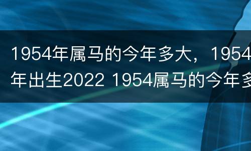 1954年属马的今年多大，1954年出生2022 1954属马的今年多大及运程