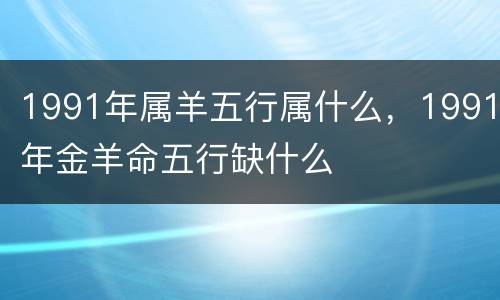 1991年属羊五行属什么，1991年金羊命五行缺什么