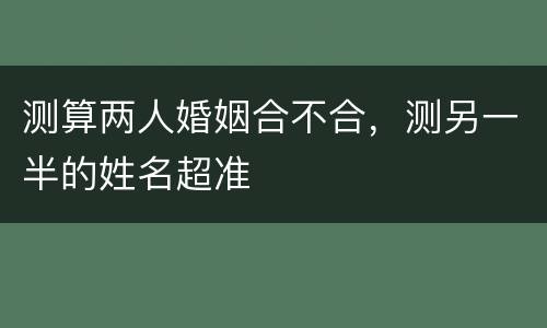 测算两人婚姻合不合，测另一半的姓名超准