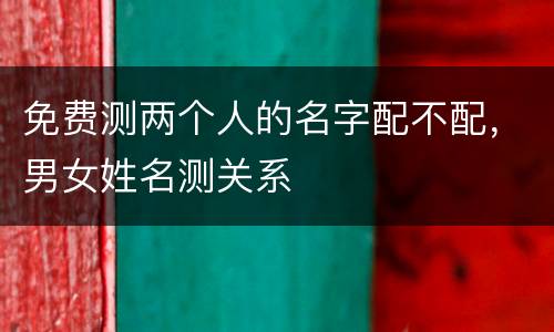 免费测两个人的名字配不配，男女姓名测关系