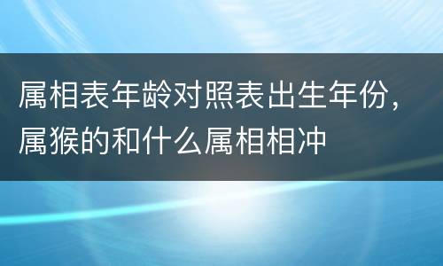 属相表年龄对照表出生年份，属猴的和什么属相相冲
