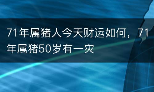 71年属猪人今天财运如何，71年属猪50岁有一灾