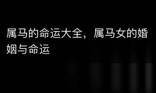 属马的命运大全，属马女的婚姻与命运