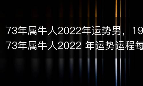 73年属牛人2022年运势男，1973年属牛人2022 年运势运程每月运程