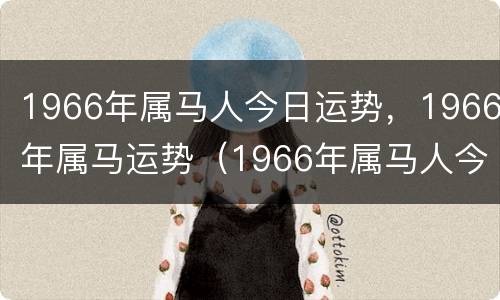 1966年属马人今日运势，1966年属马运势（1966年属马人今日财运）