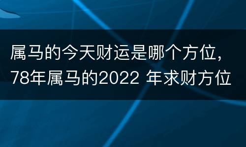 属马的今天财运是哪个方位，78年属马的2022 年求财方位