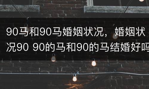 90马和90马婚姻状况，婚姻状况90 90的马和90的马结婚好吗