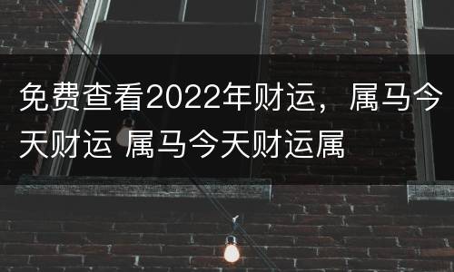 免费查看2022年财运，属马今天财运 属马今天财运属