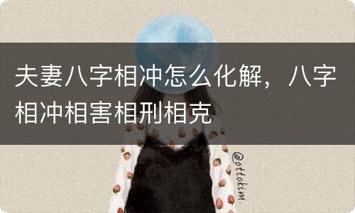 夫妻八字相冲怎么化解，八字相冲相害相刑相克