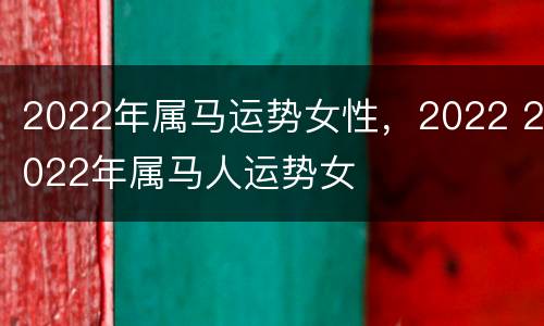 2022年属马运势女性，2022 2022年属马人运势女