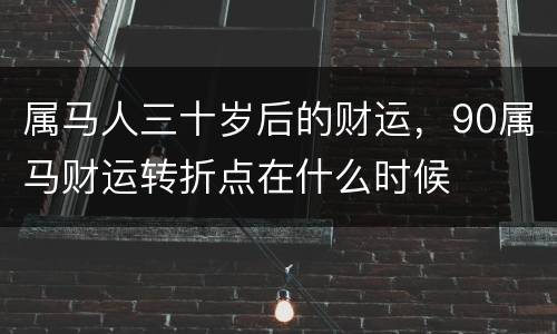 属马人三十岁后的财运，90属马财运转折点在什么时候