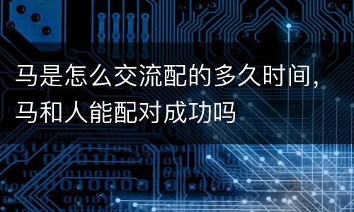马是怎么交流配的多久时间，马和人能配对成功吗
