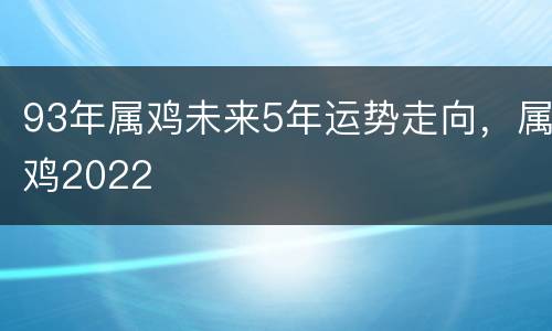 93年属鸡未来5年运势走向，属鸡2022