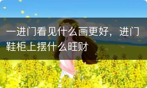 一进门看见什么画更好，进门鞋柜上摆什么旺财