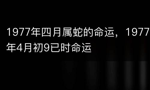 1977年四月属蛇的命运，1977年4月初9已时命运