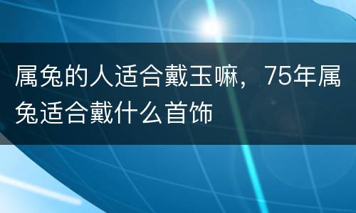 属兔的人适合戴玉嘛，75年属兔适合戴什么首饰