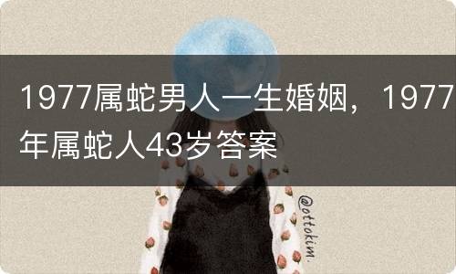 1977属蛇男人一生婚姻，1977年属蛇人43岁答案