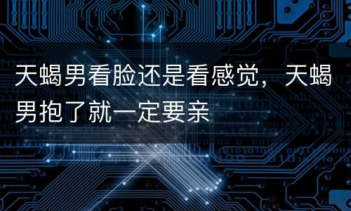 天蝎男看脸还是看感觉，天蝎男抱了就一定要亲