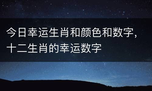 今日幸运生肖和颜色和数字，十二生肖的幸运数字