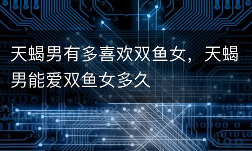 天蝎男有多喜欢双鱼女，天蝎男能爱双鱼女多久