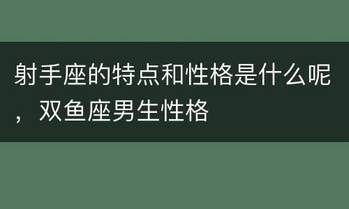 射手座的特点和性格是什么呢，双鱼座男生性格