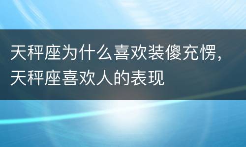 天秤座为什么喜欢装傻充愣，天秤座喜欢人的表现