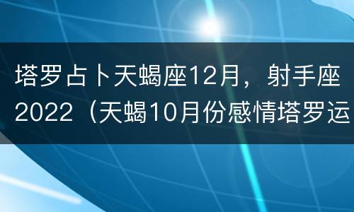 塔罗占卜天蝎座12月，射手座2022（天蝎10月份感情塔罗运势2021）
