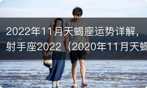 2022年11月天蝎座运势详解，射手座2022（2020年11月天蝎座感情运势）