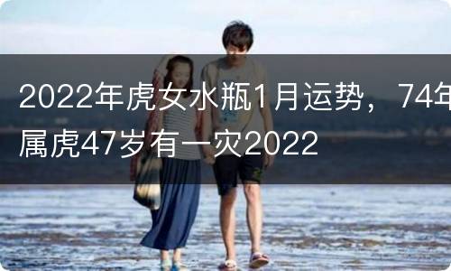 2022年虎女水瓶1月运势，74年属虎47岁有一灾2022