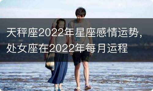 天秤座2022年星座感情运势，处女座在2022年每月运程