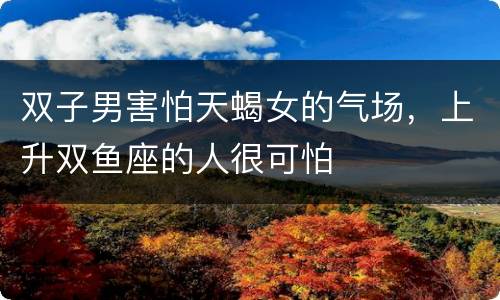 双子男害怕天蝎女的气场，上升双鱼座的人很可怕