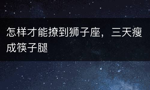 怎样才能撩到狮子座，三天瘦成筷子腿