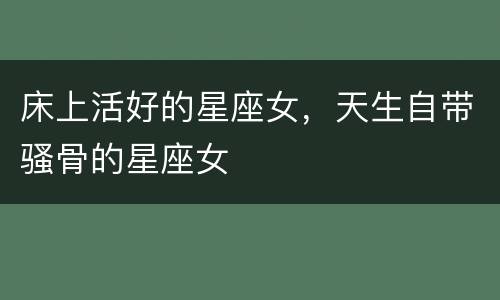 床上活好的星座女，天生自带骚骨的星座女