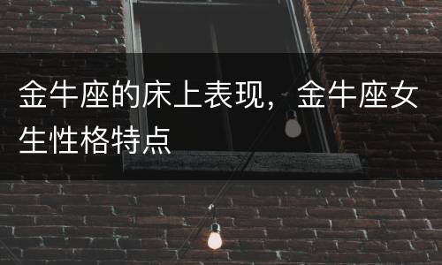 金牛座的床上表现，金牛座女生性格特点