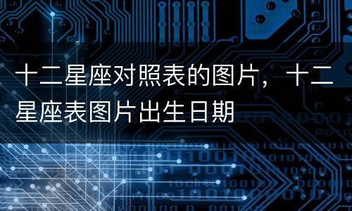 十二星座对照表的图片，十二星座表图片出生日期