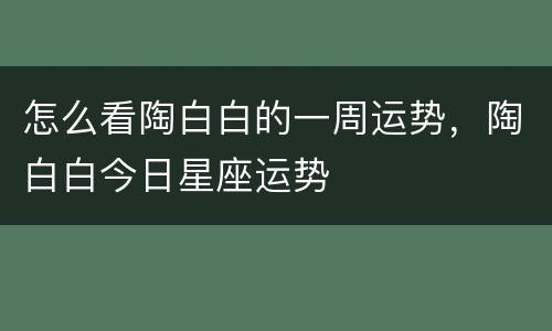 怎么看陶白白的一周运势，陶白白今日星座运势