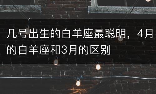 几号出生的白羊座最聪明，4月的白羊座和3月的区别