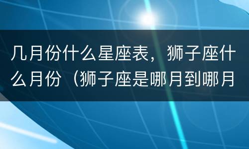 几月份什么星座表，狮子座什么月份（狮子座是哪月到哪月?）