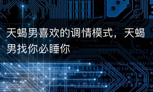 天蝎男喜欢的调情模式，天蝎男找你必睡你