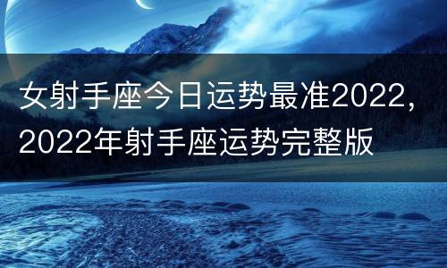 女射手座今日运势最准2022，2022年射手座运势完整版