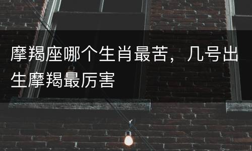 摩羯座哪个生肖最苦，几号出生摩羯最厉害