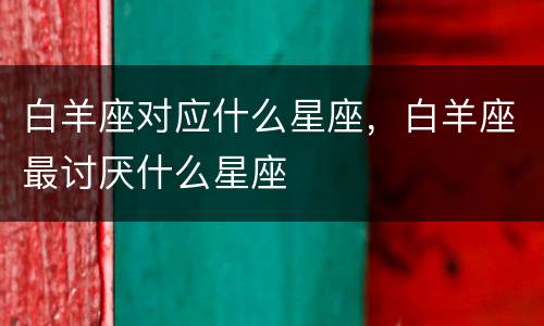 白羊座对应什么星座，白羊座最讨厌什么星座