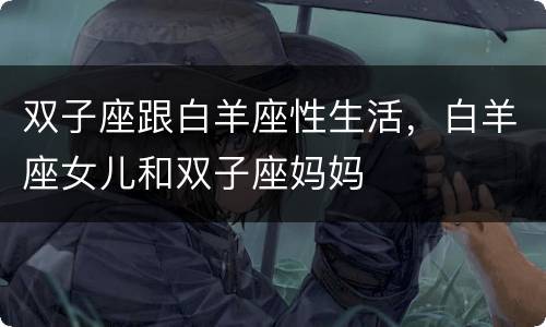 双子座跟白羊座性生活，白羊座女儿和双子座妈妈