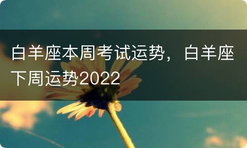 白羊座本周考试运势，白羊座下周运势2022