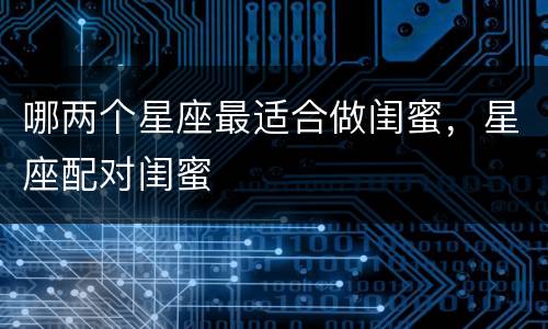 哪两个星座最适合做闺蜜，星座配对闺蜜