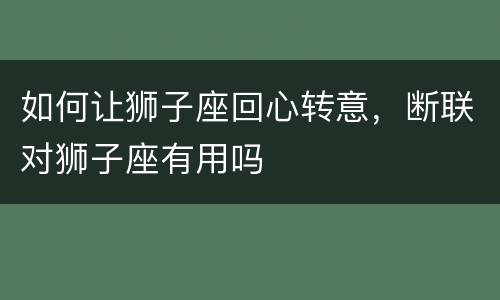 如何让狮子座回心转意，断联对狮子座有用吗