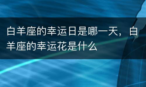白羊座的幸运日是哪一天，白羊座的幸运花是什么