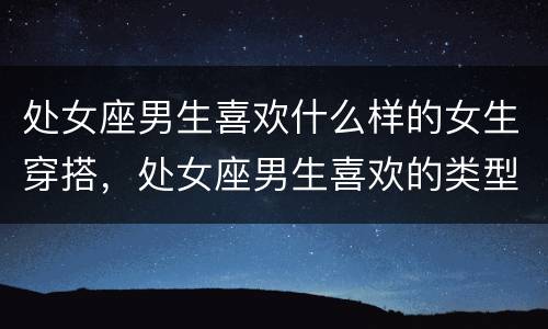 处女座男生喜欢什么样的女生穿搭，处女座男生喜欢的类型